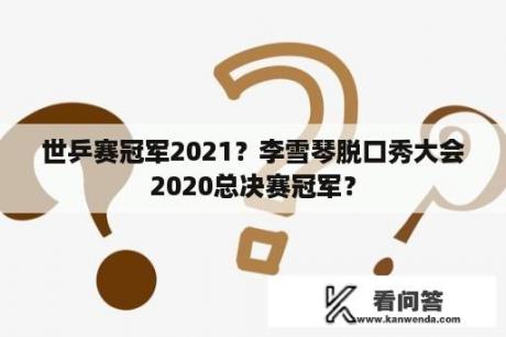 世乒赛冠军2021？李雪琴脱口秀大会2020总决赛冠军？