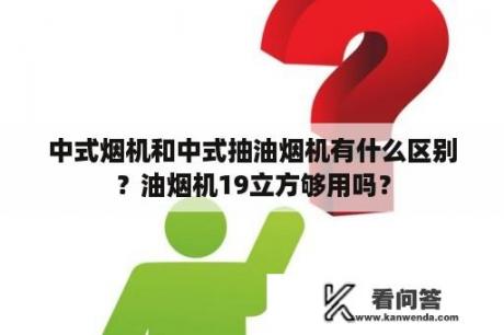 中式烟机和中式抽油烟机有什么区别？油烟机19立方够用吗？