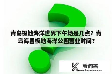 青岛极地海洋世界下午场是几点？青岛海昌极地海洋公园营业时间？