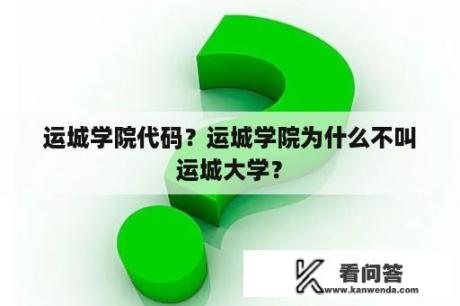 运城学院代码？运城学院为什么不叫运城大学？