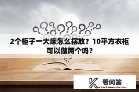 2个柜子一大床怎么摆放？10平方衣柜可以做两个吗？