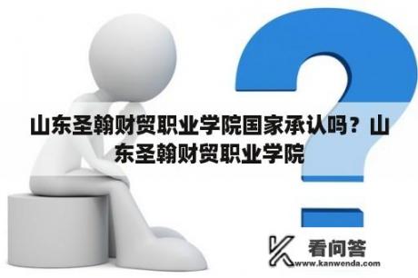 山东圣翰财贸职业学院国家承认吗？山东圣翰财贸职业学院