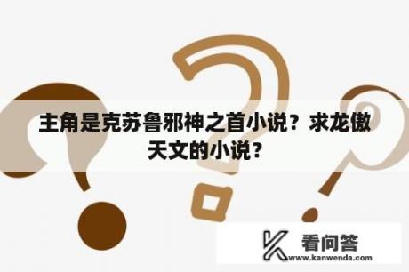 主角是克苏鲁邪神之首小说？求龙傲天文的小说？