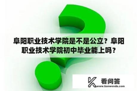 阜阳职业技术学院是不是公立？阜阳职业技术学院初中毕业能上吗？