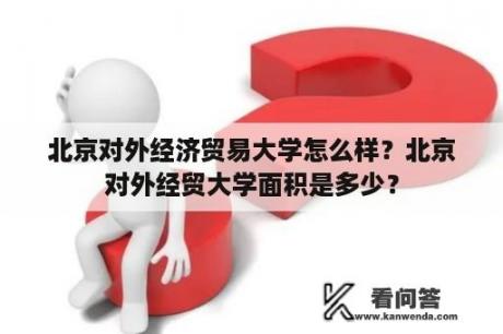 北京对外经济贸易大学怎么样？北京对外经贸大学面积是多少？