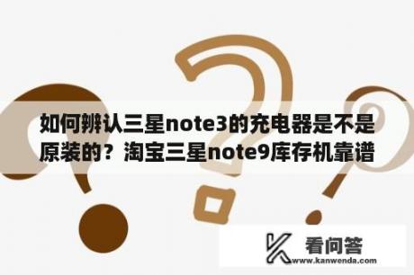 如何辨认三星note3的充电器是不是原装的？淘宝三星note9库存机靠谱吗？