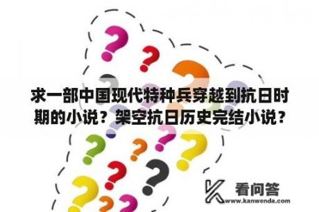 求一部中国现代特种兵穿越到抗日时期的小说？架空抗日历史完结小说？