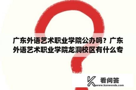 广东外语艺术职业学院公办吗？广东外语艺术职业学院龙洞校区有什么专业？