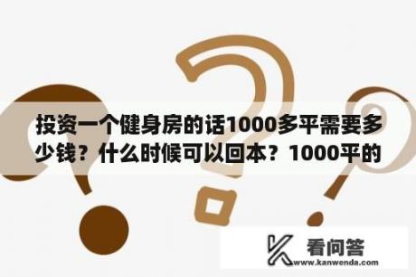 投资一个健身房的话1000多平需要多少钱？什么时候可以回本？1000平的健身房装修要多长时间？