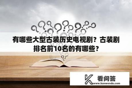 有哪些大型古装历史电视剧？古装剧排名前10名的有哪些？