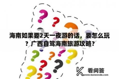 海南如果要2天一夜游的话，要怎么玩？广西自驾海南旅游攻略？