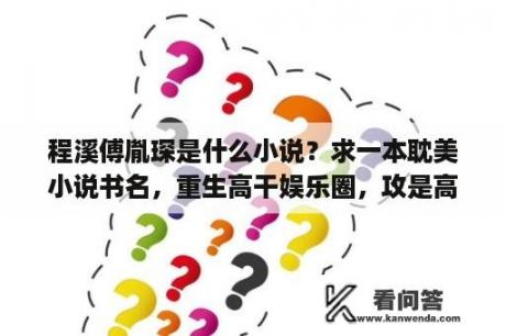 程溪傅胤琛是什么小说？求一本耽美小说书名，重生高干娱乐圈，攻是高干子弟，受有一个孩子叫芸（云）豆，受姓云？