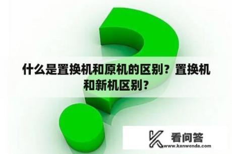 什么是置换机和原机的区别？置换机和新机区别？