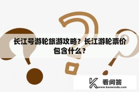 长江号游轮旅游攻略？长江游轮票价包含什么？