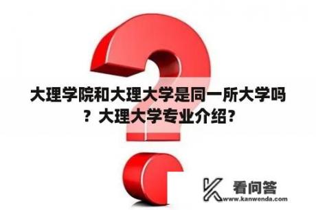 大理学院和大理大学是同一所大学吗？大理大学专业介绍？