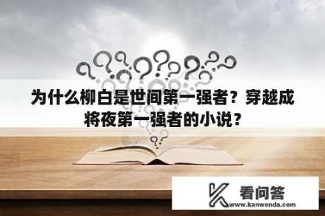 为什么柳白是世间第一强者？穿越成将夜第一强者的小说？