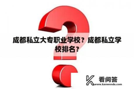 成都私立大专职业学校？成都私立学校排名？