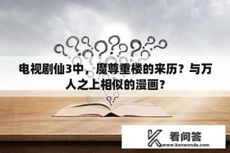 电视剧仙3中，魔尊重楼的来历？与万人之上相似的漫画？