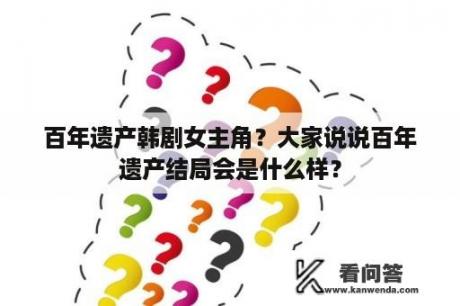 百年遗产韩剧女主角？大家说说百年遗产结局会是什么样？