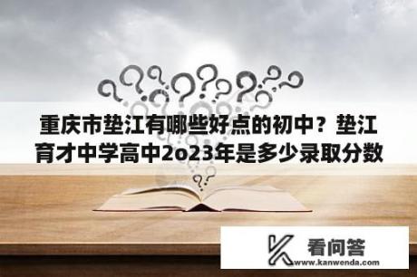 重庆市垫江有哪些好点的初中？垫江育才中学高中2o23年是多少录取分数线？