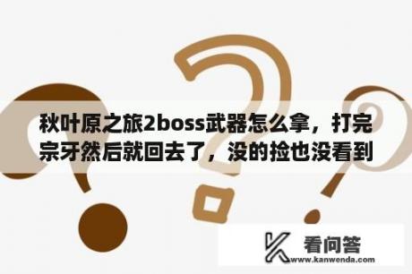 秋叶原之旅2boss武器怎么拿，打完宗牙然后就回去了，没的捡也没看到他掉？秋叶原之旅2，是18X那吗？