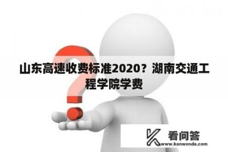 山东高速收费标准2020？湖南交通工程学院学费