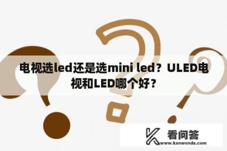 电视选led还是选mini led？ULED电视和LED哪个好？