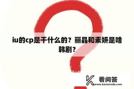 iu的cp是干什么的？丽晶和素妍是啥韩剧？