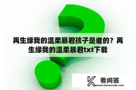 再生缘我的温柔暴君孩子是谁的？再生缘我的温柔暴君txt下载