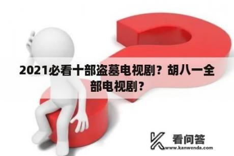 2021必看十部盗墓电视剧？胡八一全部电视剧？