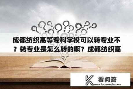 成都纺织高等专科学校可以转专业不？转专业是怎么转的啊？成都纺织高等专科学校电气自动化专业好就业吗？