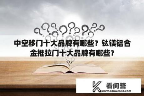 中空移门十大品牌有哪些？钛镁铝合金推拉门十大品牌有哪些？