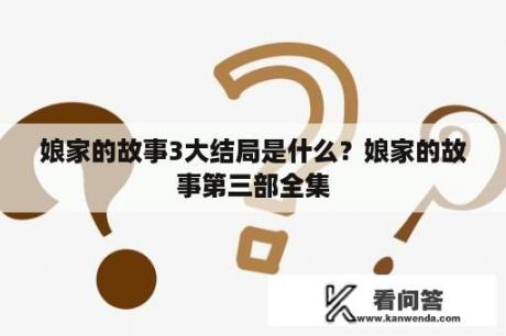 娘家的故事3大结局是什么？娘家的故事第三部全集