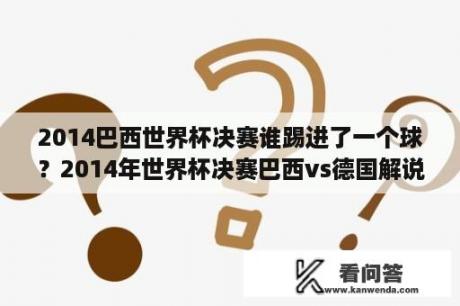 2014巴西世界杯决赛谁踢进了一个球？2014年世界杯决赛巴西vs德国解说词？