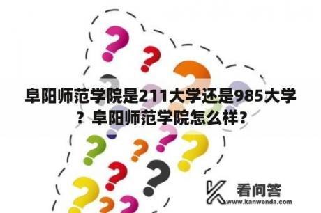 阜阳师范学院是211大学还是985大学？阜阳师范学院怎么样？