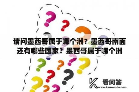 请问墨西哥属于哪个洲？墨西哥南面还有哪些国家？墨西哥属于哪个洲