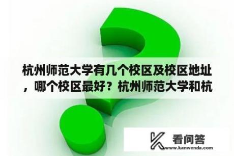 杭州师范大学有几个校区及校区地址，哪个校区最好？杭州师范大学和杭州师范大学钱江学院是什么关系？