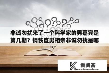 非诚勿扰来了一个科学家的男嘉宾是第几期？钢铁直男相亲非诚勿扰是哪一期？