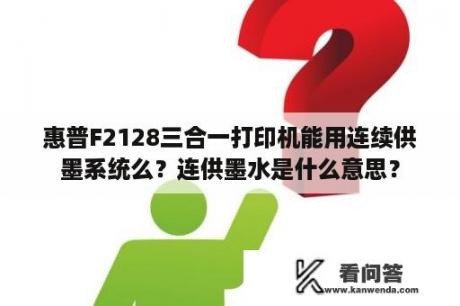 惠普F2128三合一打印机能用连续供墨系统么？连供墨水是什么意思？