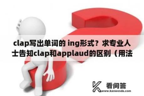 clap写出单词的 ing形式？求专业人士告知clap和applaud的区别（用法和什么情况下用）~？