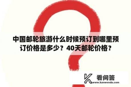 中国邮轮旅游什么时候预订到哪里预订价格是多少？40天邮轮价格？