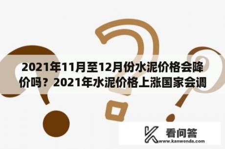 2021年11月至12月份水泥价格会降价吗？2021年水泥价格上涨国家会调整吗？