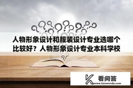 人物形象设计和服装设计专业选哪个比较好？人物形象设计专业本科学校有哪些？