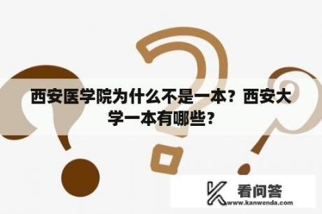 西安医学院为什么不是一本？西安大学一本有哪些？