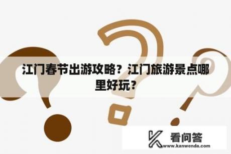 江门春节出游攻略？江门旅游景点哪里好玩？