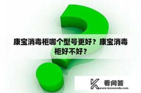 康宝消毒柜哪个型号更好？康宝消毒柜好不好？