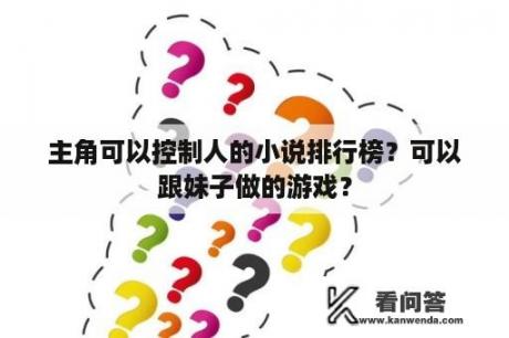 主角可以控制人的小说排行榜？可以跟妹子做的游戏？