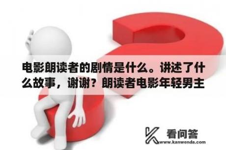 电影朗读者的剧情是什么。讲述了什么故事，谢谢？朗读者电影年轻男主扮演者？