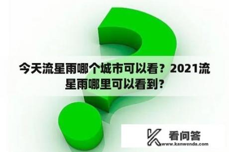 今天流星雨哪个城市可以看？2021流星雨哪里可以看到？