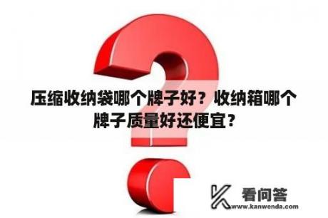 压缩收纳袋哪个牌子好？收纳箱哪个牌子质量好还便宜？